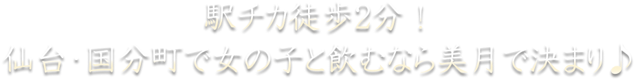 駅チカ徒歩2分!仙台・国分町で女の子と飲むなら美月で決まり♪